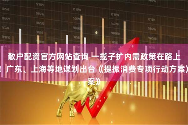 散戶(hù)配資官方網(wǎng)站查詢(xún) 一攬子擴(kuò)內(nèi)需政策在路上！廣東、上海等地謀劃出臺(tái)《提振消費(fèi)專(zhuān)項(xiàng)行動(dòng)方案》