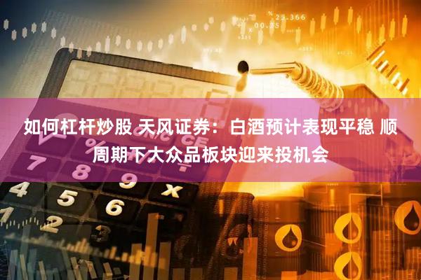 如何杠桿炒股 天風證券：白酒預(yù)計表現(xiàn)平穩(wěn) 順周期下大眾品板塊迎來投機會