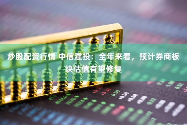 炒股配資行情 中信建投：全年來看，預(yù)計(jì)券商板塊估值有望修復(fù)
