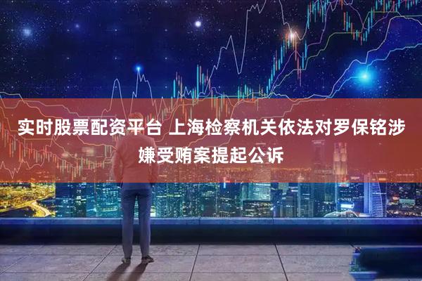 實(shí)時股票配資平臺 上海檢察機(jī)關(guān)依法對羅保銘涉嫌受賄案提起公訴