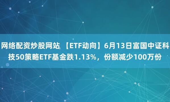 網(wǎng)絡(luò)配資炒股網(wǎng)站 【ETF動(dòng)向】6月13日富國(guó)中證科技50策略ETF基金跌1.13%，份額減少100萬(wàn)份