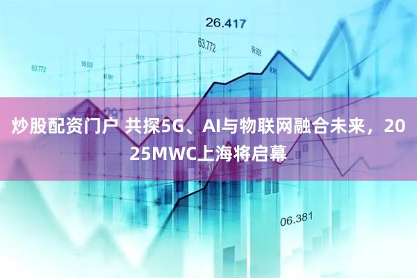 炒股配資門(mén)戶(hù) 共探5G、AI與物聯(lián)網(wǎng)融合未來(lái)，2025MWC上海將啟幕