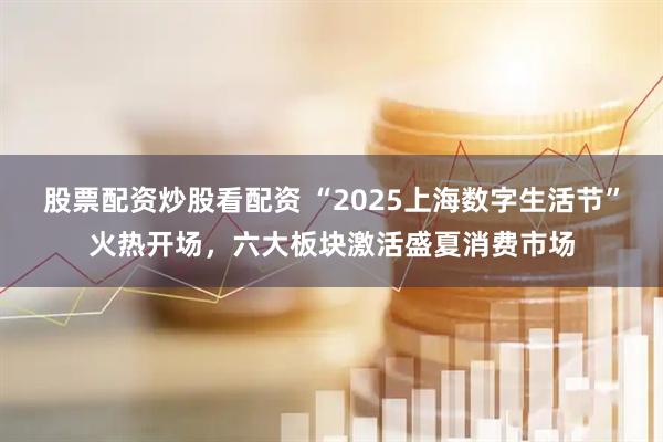 股票配資炒股看配資 “2025上海數(shù)字生活節(jié)”火熱開(kāi)場(chǎng)，六大板塊激活盛夏消費(fèi)市場(chǎng)