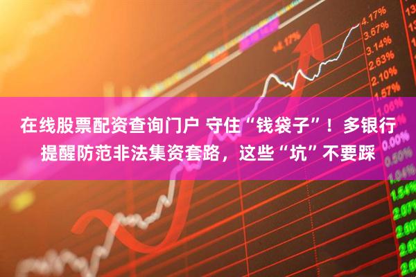 在線(xiàn)股票配資查詢(xún)門(mén)戶(hù) 守住“錢(qián)袋子”！多銀行提醒防范非法集資套路，這些“坑”不要踩