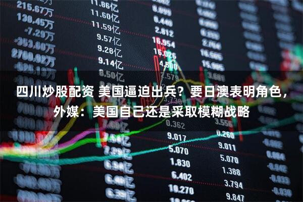 四川炒股配資 美國逼迫出兵？要日澳表明角色，外媒：美國自己還是采取模糊戰(zhàn)略