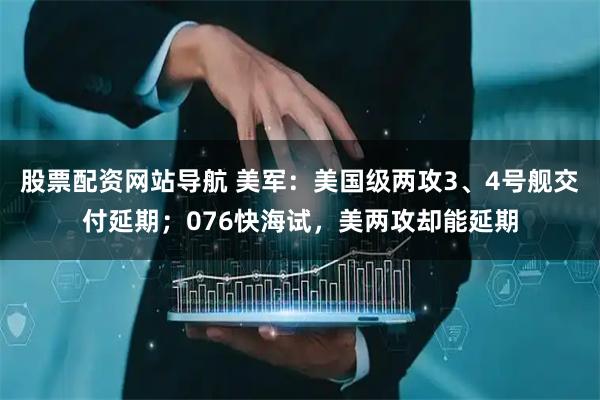 股票配資網站導航 美軍：美國級兩攻3、4號艦交付延期；076快海試，美兩攻卻能延期