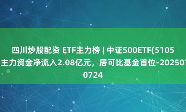 四川炒股配資 ETF主力榜 | 中證500ETF(510500)主力資金凈流入2.08億元，居可比基金首位-20250724