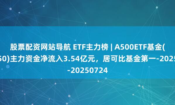 股票配資網站導航 ETF主力榜 | A500ETF基金(512050)主力資金凈流入3.54億元，居可比基金第一-20250724