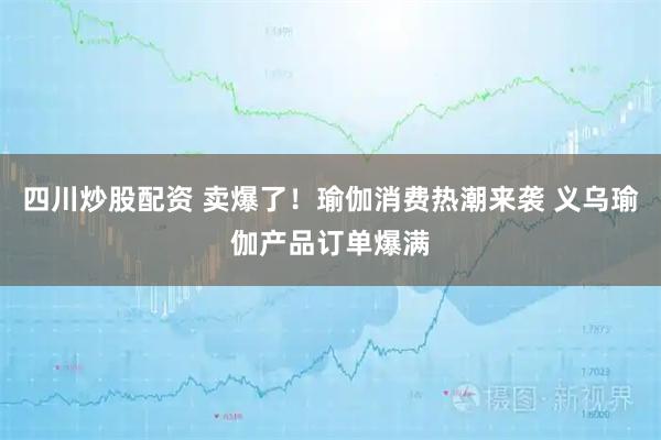 四川炒股配資 賣爆了！瑜伽消費熱潮來襲 義烏瑜伽產品訂單爆滿