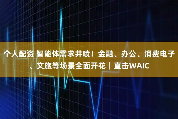 個人配資 智能體需求井噴！金融、辦公、消費電子、文旅等場景全面開花｜直擊WAIC