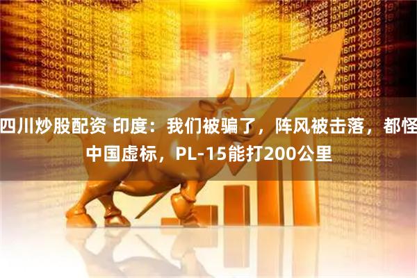 四川炒股配資 印度：我們被騙了，陣風被擊落，都怪中國虛標，PL-15能打200公里