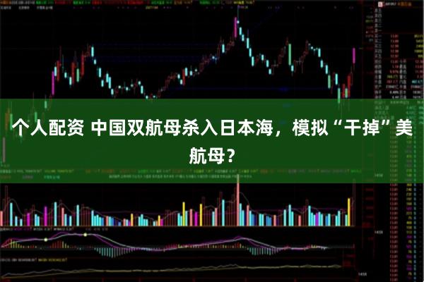 個人配資 中國雙航母殺入日本海，模擬“干掉”美航母？