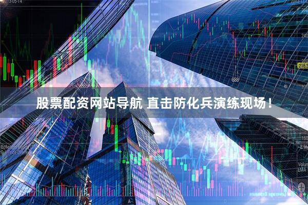 股票配資網(wǎng)站導航 直擊防化兵演練現(xiàn)場！