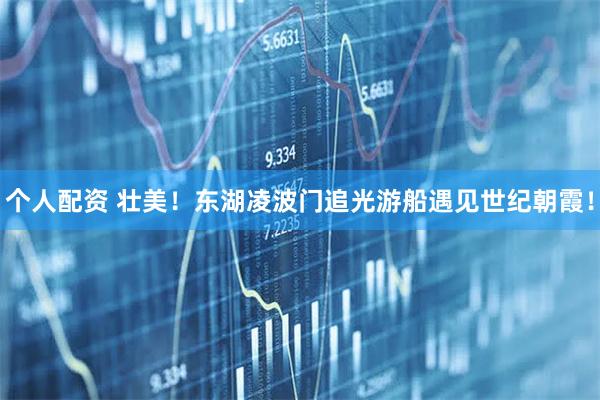 個人配資 壯美！東湖凌波門追光游船遇見世紀朝霞！