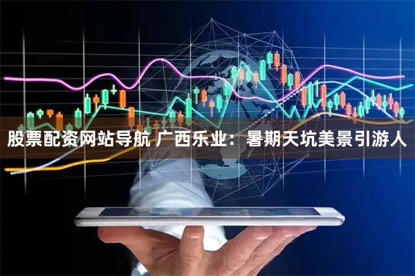 股票配資網(wǎng)站導航 廣西樂業(yè)：暑期天坑美景引游人