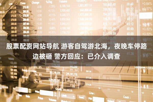 股票配資網(wǎng)站導(dǎo)航 游客自駕游北海，夜晚車(chē)停路邊被砸 警方回應(yīng)：已介入調(diào)查
