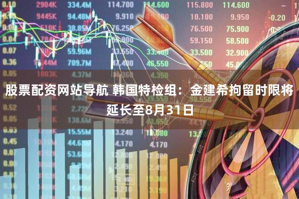 股票配資網(wǎng)站導(dǎo)航 韓國(guó)特檢組：金建希拘留時(shí)限將延長(zhǎng)至8月31日