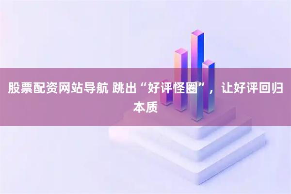 股票配資網(wǎng)站導(dǎo)航 跳出“好評(píng)怪圈”，讓好評(píng)回歸本質(zhì)