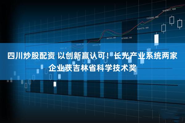 四川炒股配資 以創(chuàng)新贏(yíng)認(rèn)可！長(zhǎng)光產(chǎn)業(yè)系統(tǒng)兩家企業(yè)獲吉林省科學(xué)技術(shù)獎(jiǎng)